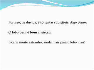 Por isso, na dúvida, é só tentar substituir. Algo como: O lobo  bem  é  bom  cheiroso. Ficaria muito estranho, ainda mais para o lobo mau! 