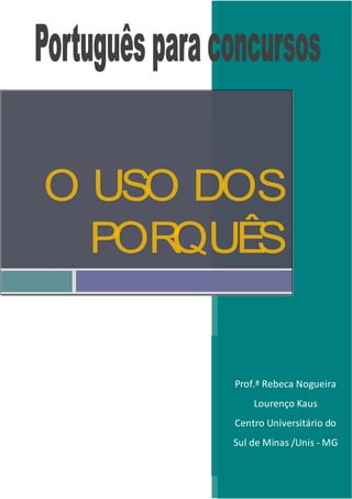 O USO DOS
  PORQUÊS


      Prof.ª Rebeca Nogueira
          Lourenço Kaus
      Centro Universitário do
      Sul de Minas /Unis - MG
 