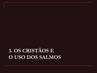 3. OS CRISTÃOS E
O USO DOS SALMOS
 
