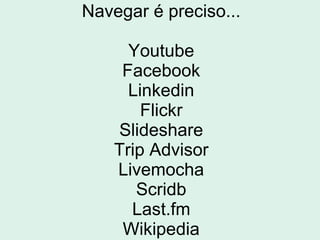 Navegar é preciso...
Youtube
Facebook
Linkedin
Flickr
Slideshare
Trip Advisor
Livemocha
Scridb
Last.fm
Wikipedia
 
