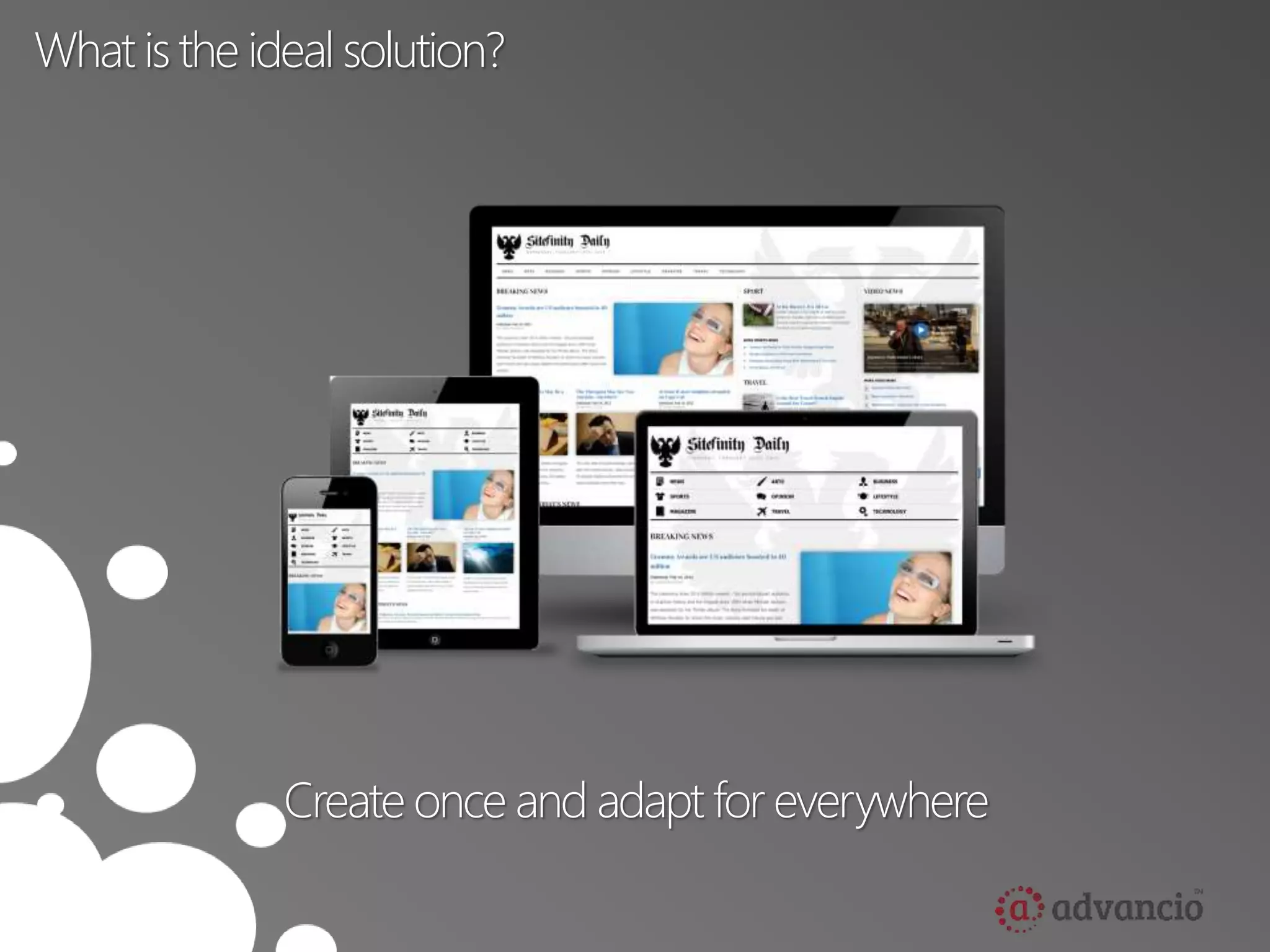 What is the ideal solution? 
Create once and adapt for everywhere 
 