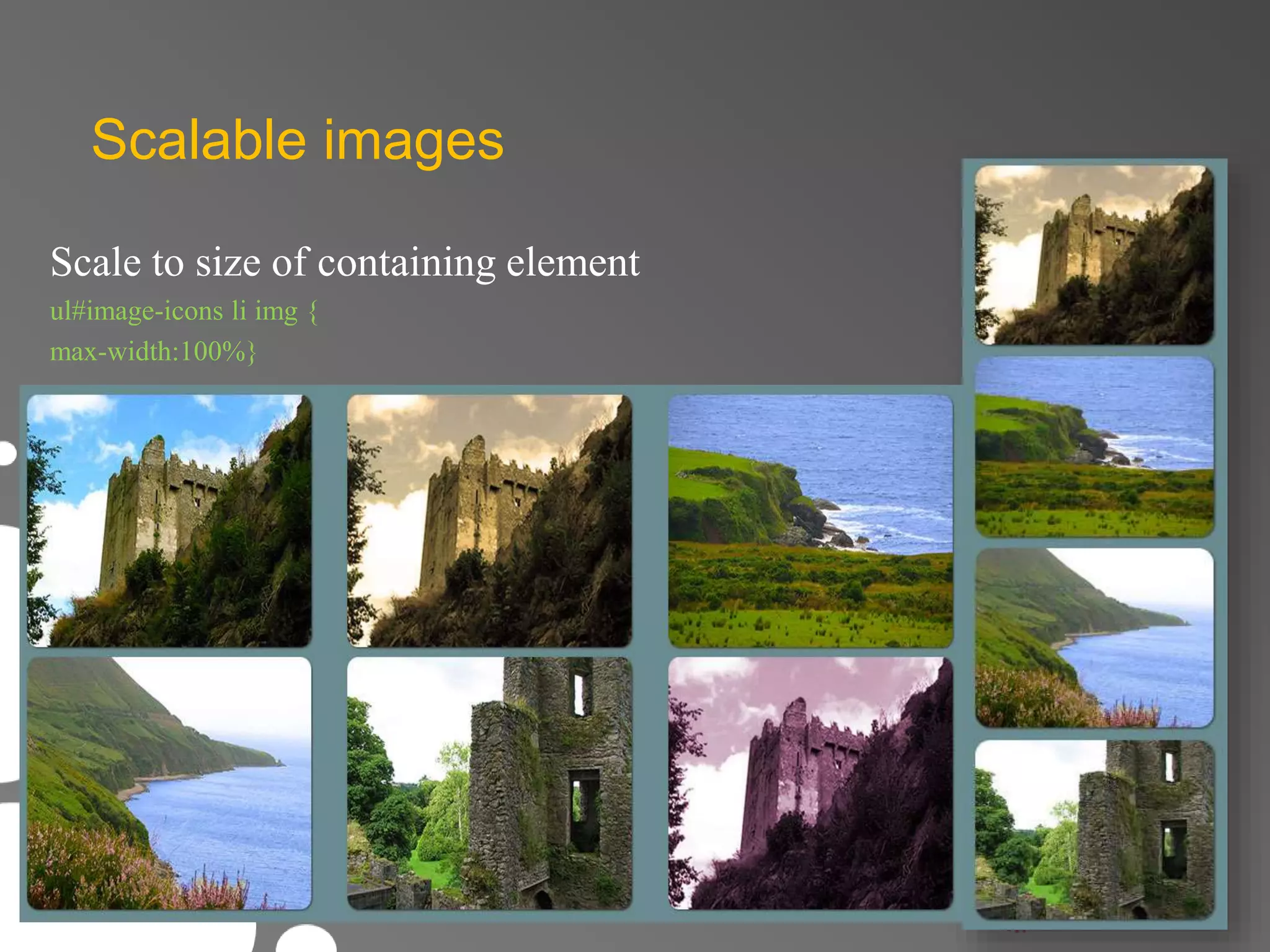 Scalable images 
Scale to size of containing element 
ul#image-icons li img { 
max-width:100%} 
 