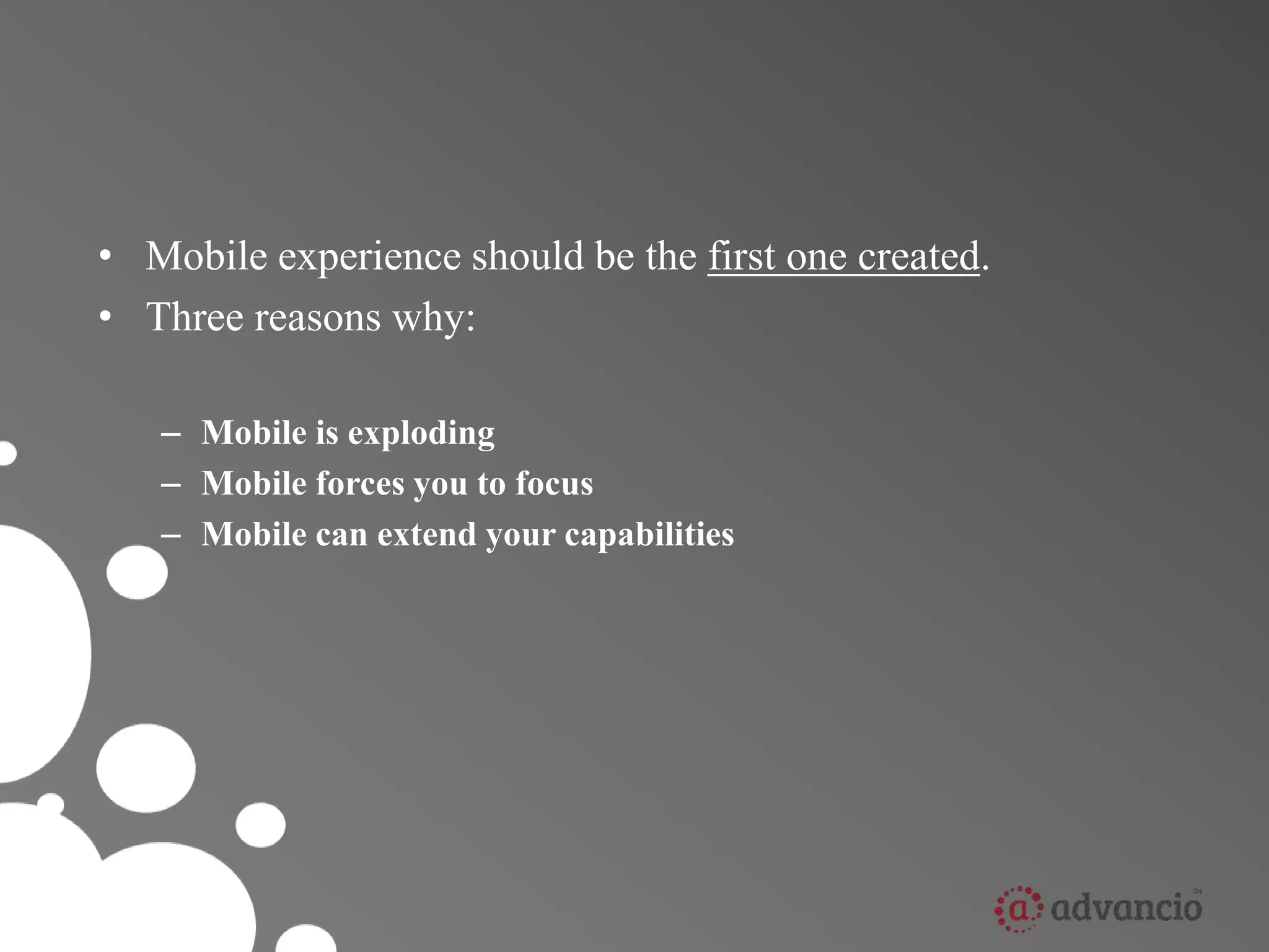• Mobile experience should be the first one created. 
• Three reasons why: 
– Mobile is exploding 
– Mobile forces you to focus 
– Mobile can extend your capabilities 
 