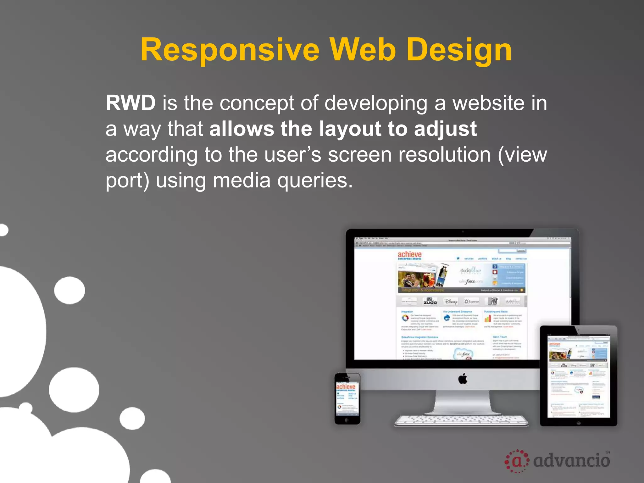 Responsive Web Design 
RWD is the concept of developing a website in 
a way that allows the layout to adjust 
according to the user’s screen resolution (view 
port) using media queries. 
 