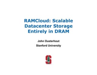 RAMCloud: Scalable
Datacenter Storage
 Entirely in DRAM

     John Ousterhout
    Stanford University
 