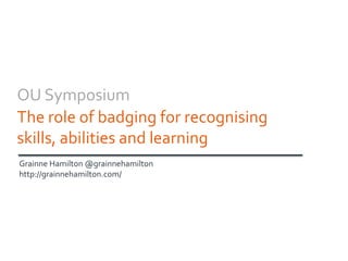 OU Symposium
The role of badging for recognising
skills, abilities and learning
Grainne Hamilton @grainnehamilton
http://grainnehamilton.com/
 