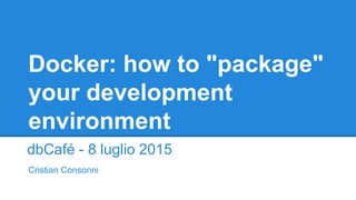 Docker: how to "package"
your development
environment
dbCafé - 8 luglio 2015
Cristian Consonni
 