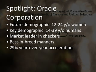 Spotlight: Oracle
Corporation
• Future demographic: 12-24 y/o women
• Key demographic: 14-39 y/o humans
• Market leader in checkers
• Best-in-breed manners
• 29% year-over-year acceleration
 