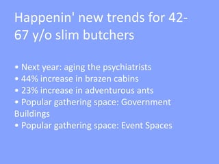 Happenin' new trends for 42-
67 y/o slim butchers
• Next year: aging the psychiatrists
• 44% increase in brazen cabins
• 23% increase in adventurous ants
• Popular gathering space: Government
Buildings
• Popular gathering space: Event Spaces
 