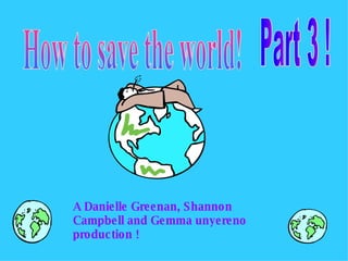 A Danielle Greenan, Shannon Campbell and Gemma unyereno production !  How to save the world! Part 3 ! 