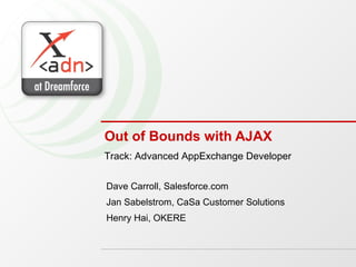Out of Bounds with AJAX Dave Carroll, Salesforce.com Jan Sabelstrom, CaSa Customer Solutions Henry Hai, OKERE Track: Advanced AppExchange Developer 