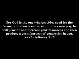 For God is the one who provides seed for the
farmer and then bread to eat. In the same way, he
will provide and increase your resources and then
  produce a great harvest of generosity in you.
                - 2 Corinthians 9:10
 