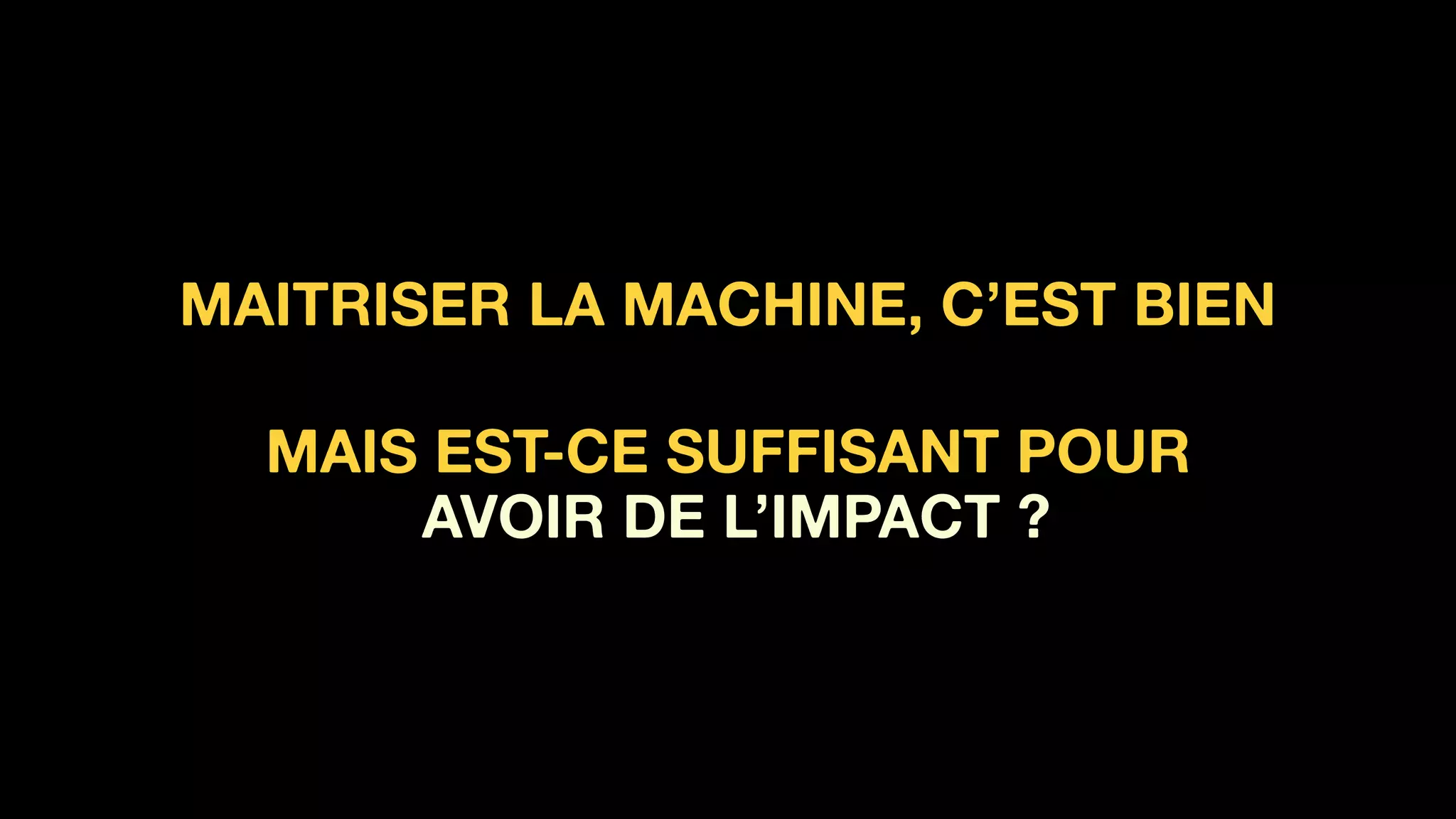 MAITRISER LA MACHINE, C’EST BIEN 
MAIS EST-CE SUFFISANT POUR 
AVOIR DE L’IMPACT ?
 