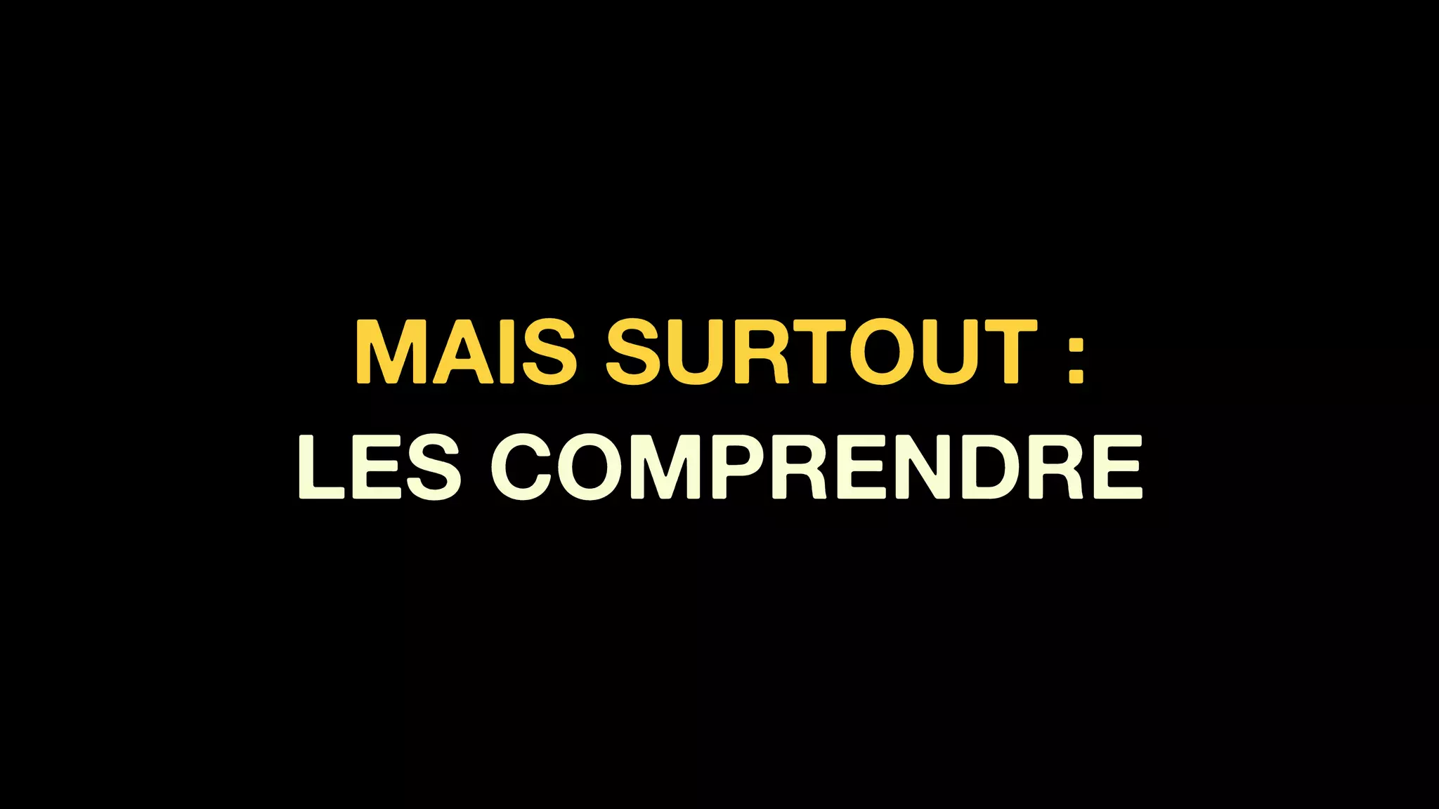 MAIS SURTOUT :
LES COMPRENDRE
 