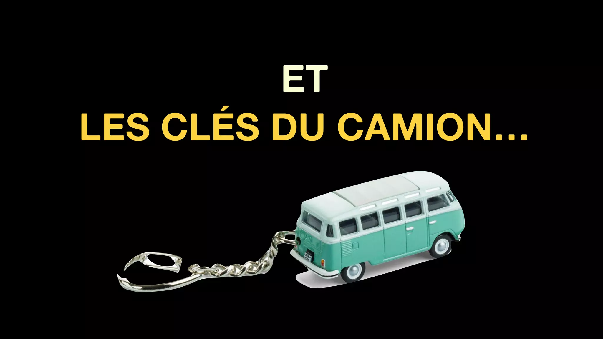 ET
LES CLÉS DU CAMION…
 