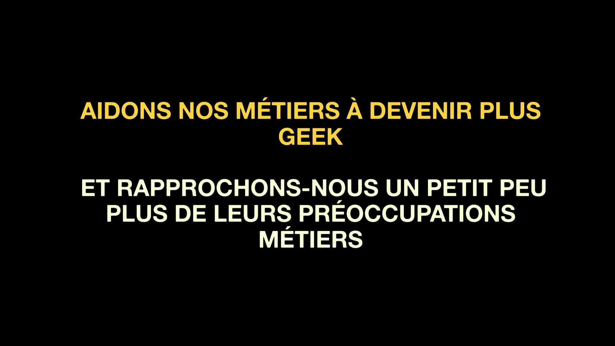 AIDONS NOS MÉTIERS À DEVENIR PLUS
GEEK 
 
ET RAPPROCHONS-NOUS UN PETIT PEU
PLUS DE LEURS PRÉOCCUPATIONS
MÉTIERS
 