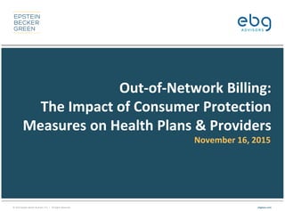 © 2015 Epstein Becker & Green, P.C. | All Rights Reserved. ebglaw.com
Out-of-Network Billing:
The Impact of Consumer Protection
Measures on Health Plans & Providers
November 16, 2015
 