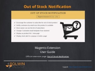Out of Stock Notification
Magento Extension
User Guide
Support: http://support.solwininfotech.com
Official extension page: Out of Stock Notification
 