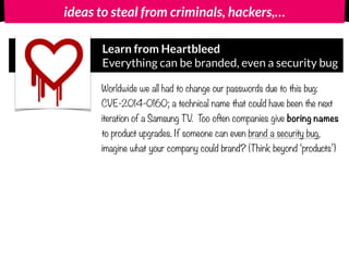 ideas to steal from criminals, hackers,…
Learn from Heartbleed  
Everything can be branded, even a security bug
Worldwide ...