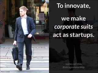 we make
corporate suits
act as startups.
To innovate,
flickr cc tymtoi
some call this 
#intrapreneurship
 