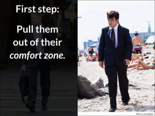 Pull them
out of their
comfort zone.
First step:
flickr cc ennuipoet
 