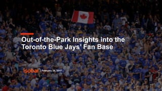 Out-of-the-Park Insights into the
Toronto Blue Jays’ Fan Base
| February 28, 2017
 