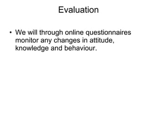 Evaluation We will through online questionnaires monitor any changes in attitude, knowledge and behaviour.  