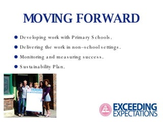 MOVING FORWARD    Developing work with Primary Schools.    Delivering the work in non–school settings.    Monitoring and measuring success.    Sustainability Plan. 