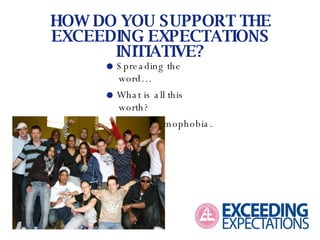    Spreading the word…    What is all this worth?    Ending homophobia. HOW DO YOU SUPPORT THE EXCEEDING EXPECTATIONS INITIATIVE? 