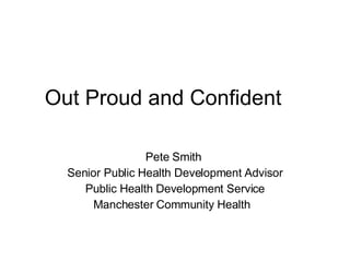 Out Proud and Confident  Pete Smith  Senior Public Health Development Advisor Public Health Development Service Manchester Community Health  