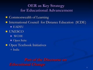 OER as Key Strategy  for Educational Advancement Commonwealth of Learning International Council  for Distance Education  (ICDE) EADTU UNESCO WCHE Open Suite Open Textbook Initiatives + India Part of the Discourse on Educational Change 