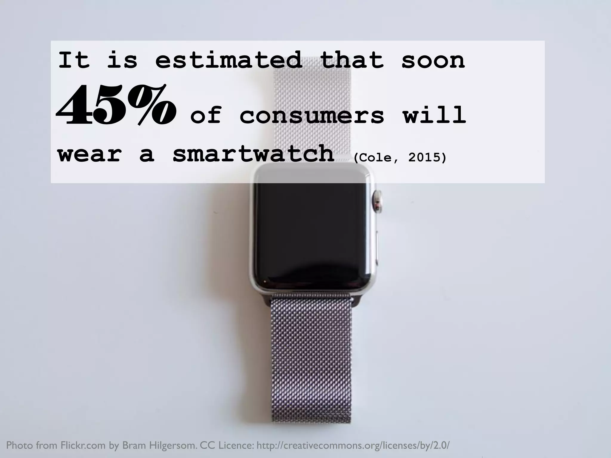 It is estimated that soon
45% of consumers will
wear a smartwatch (Cole, 2015)
Photo from Flickr.com by Bram Hilgersom. CC Licence: http://creativecommons.org/licenses/by/2.0/
 
