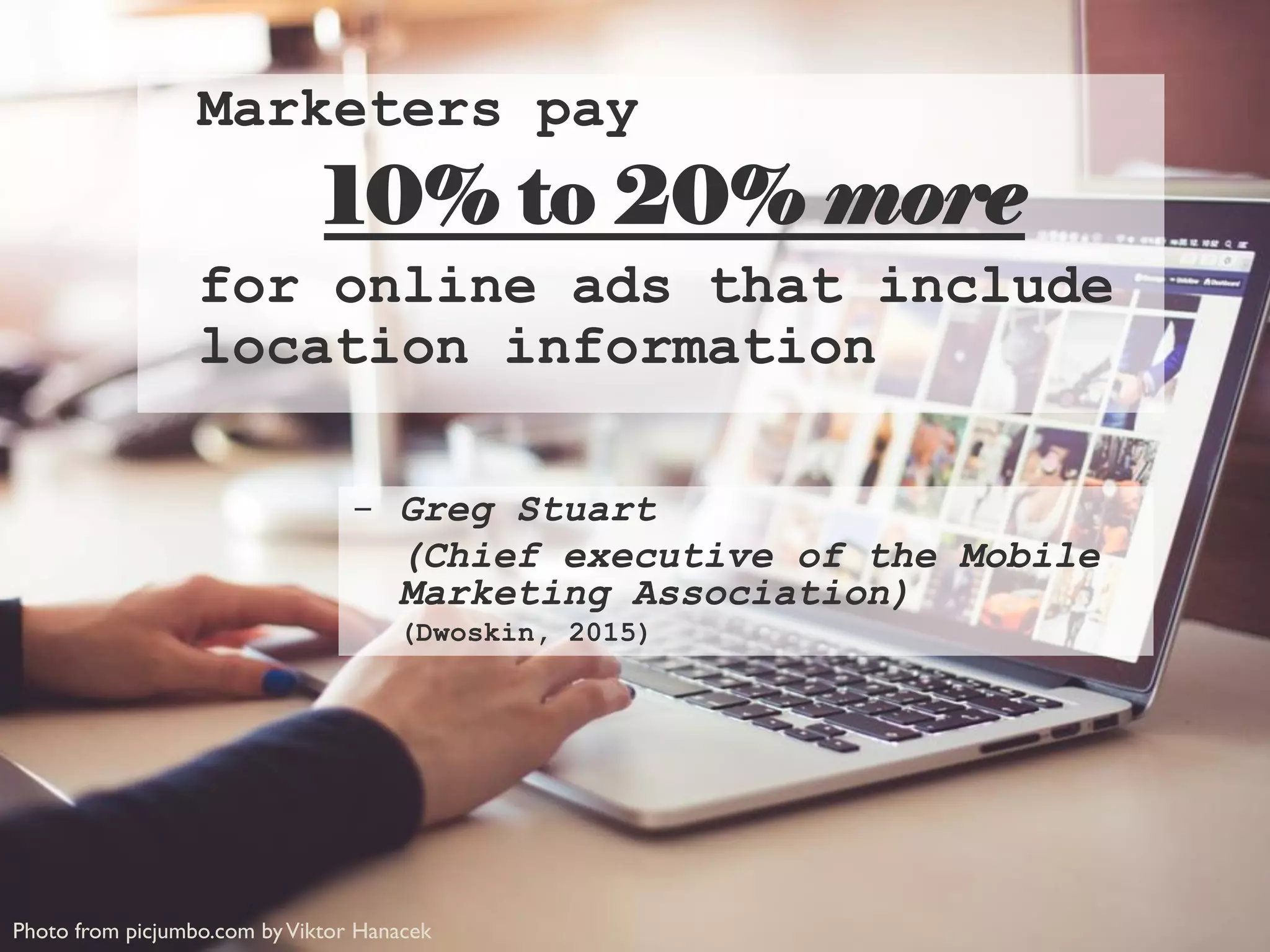 Photo from picjumbo.com byViktor Hanacek
Marketers pay
10% to 20% more
for online ads that include
location information
- Greg Stuart
(Chief executive of the Mobile
Marketing Association)
(Dwoskin, 2015)
 