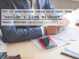 46% of smartphone users said that they
“couldn’t live without”
their devices (Smith, 2015)
Photo from picjumbo.com byViktor Hanacek
 