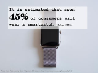 It is estimated that soon
45% of consumers will
wear a smartwatch (Cole, 2015)
Photo from Flickr.com by Bram Hilgersom. CC Licence: http://creativecommons.org/licenses/by/2.0/
 