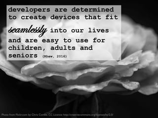 developers are determined
to create devices that fit
seamlessly into our lives
and are easy to use for
children, adults and
seniors (Rhew, 2016)
Photo from Flickr.com by Chris Combe. CC Licence: http://creativecommons.org/licenses/by/2.0/
 