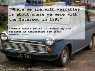 “Where we are with wearables
is about where we were with
the Internet in 1993”
-Amanda Parkes (chief of technology and
research at Manufacture New York)
(Postrel, 2016)
Photo from Flickr.com by Alvin Chow. CC Licence: http://creativecommons.org/licenses/by/2.0/
 