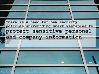 There is a need for new security
policies surrounding smart wearables to
protect sensitive personal
and company information
Photo from Flickr.com by American Tobacco. CC Licence: http://creativecommons.org/licenses/by/2.0/
 