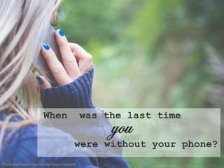 When was the last time
were without your phone?
you
Photo from picjumbo.com byViktor Hanacek
 