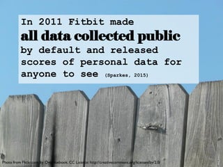In 2011 Fitbit made
all data collected public
by default and released
scores of personal data for
anyone to see (Sparkes, 2015)
Photo from Flickr.com by Overduebook. CC Licence: http://creativecommons.org/licenses/by/2.0/
 