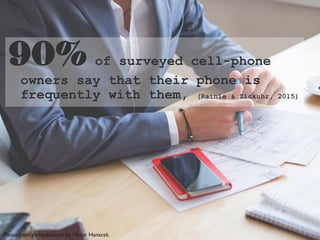 90% of surveyed cell-phone
owners say that their phone is
frequently with them, (Rainie & Zickuhr, 2015)
Photo from picjumbo.com byViktor Hanacek
 