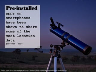 Pre-installed
apps on
smartphones
have been
shown to share
some of the
most location
data
(Dwoskin, 2015)
Photo from Flickr.com by Ryan Wick. CC Licence: http://creativecommons.org/licenses/by/2.0/
 