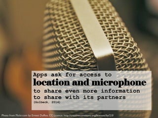 Apps ask for access to
location and microphone
to share even more information
to share with its partners
(Golbeck, 2014)
Photo from Flickr.com by Ernest Duffoo. CC Licence: http://creativecommons.org/licenses/by/2.0/
 