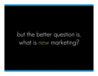 but the better question is,
what is new marketing?
 