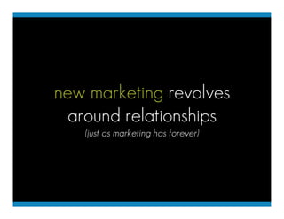 new marketing revolves
  around relationships
   (just as marketing has forever)
 