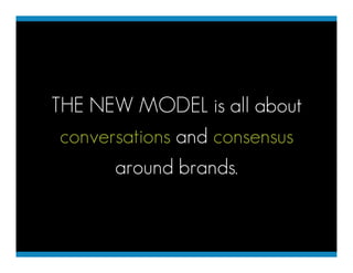 THE NEW MODEL is all about
 conversations and consensus
       around brands.
 