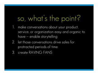 so, what’s the point?
1. make conversations about your product,
   service, or organization easy and organic to
   have --...