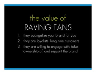 the value of
    RAVING FANS
1. they evangelize your brand for you
2. they are loyalists--long time customers
3. they are ...