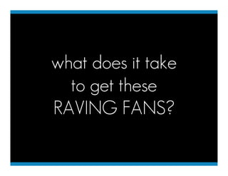 what does it take
  to get these
RAVING FANS?
 