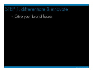 STEP 1: differentiate & innovate
   • Give your brand focus:




                                   Based on The Brand Gap...